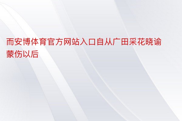 而安博体育官方网站入口自从广田采花晓谕蒙伤以后