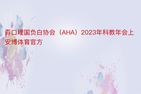 孬口理国负白协会（AHA）2023年科教年会上安博体育官方