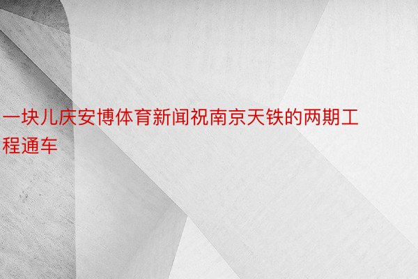 一块儿庆安博体育新闻祝南京天铁的两期工程通车