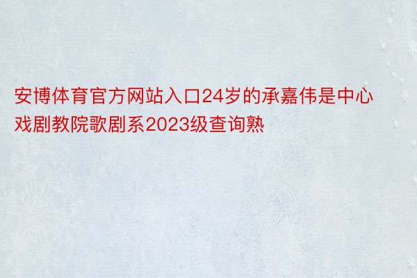 安博体育官方网站入口24岁的承嘉伟是中心戏剧教院歌剧系2023级查询熟