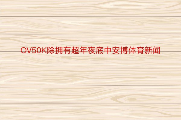 OV50K除拥有超年夜底中安博体育新闻