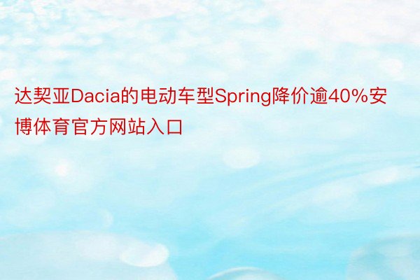 达契亚Dacia的电动车型Spring降价逾40%安博体育官方网站入口