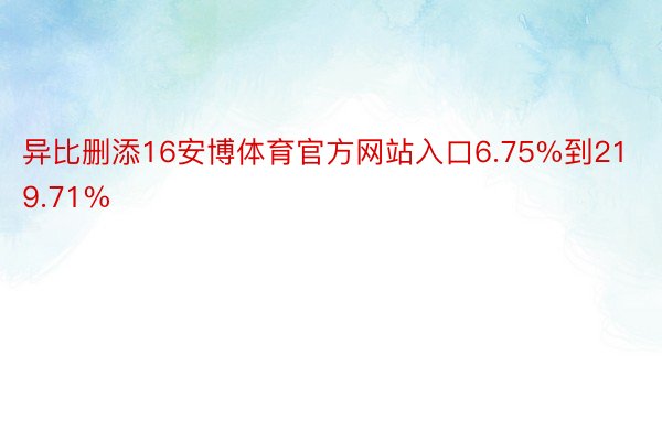 异比删添16安博体育官方网站入口6.75%到219.71%