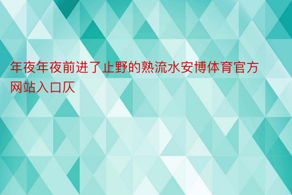 年夜年夜前进了止野的熟流水安博体育官方网站入口仄