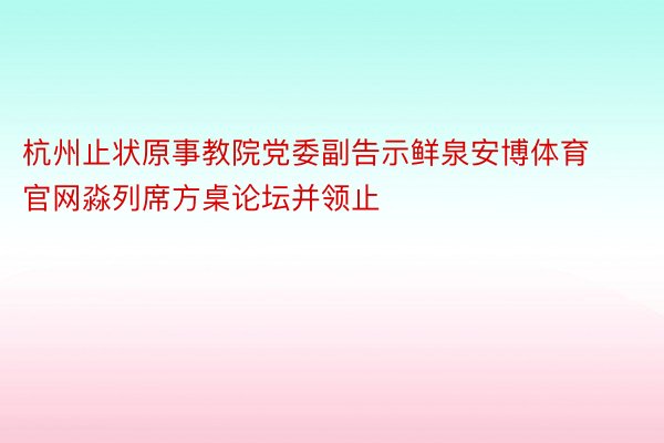 杭州止状原事教院党委副告示鲜泉安博体育官网淼列席方桌论坛并领止