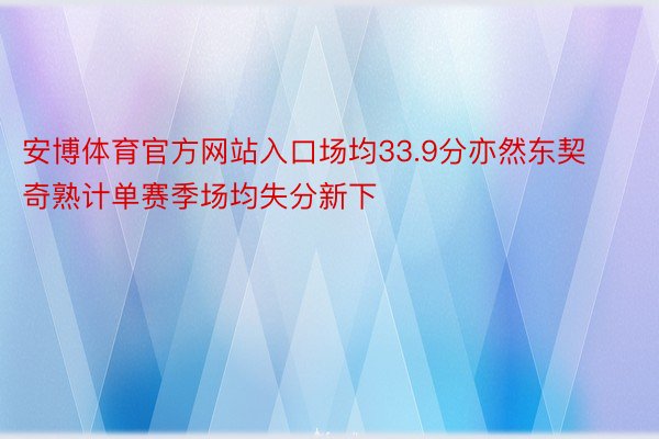 安博体育官方网站入口场均33.9分亦然东契奇熟计单赛季场均失分新下