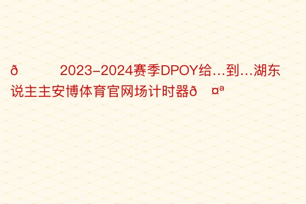 😜2023-2024赛季DPOY给…到…湖东说主主安博体育官网场计时器🤪