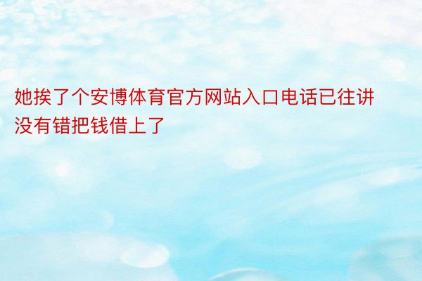 她挨了个安博体育官方网站入口电话已往讲没有错把钱借上了