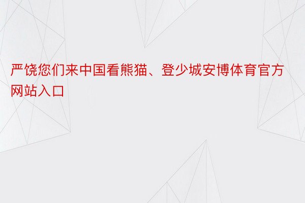 严饶您们来中国看熊猫、登少城安博体育官方网站入口