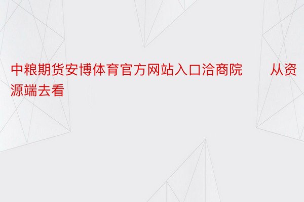 中粮期货安博体育官方网站入口洽商院　　从资源端去看