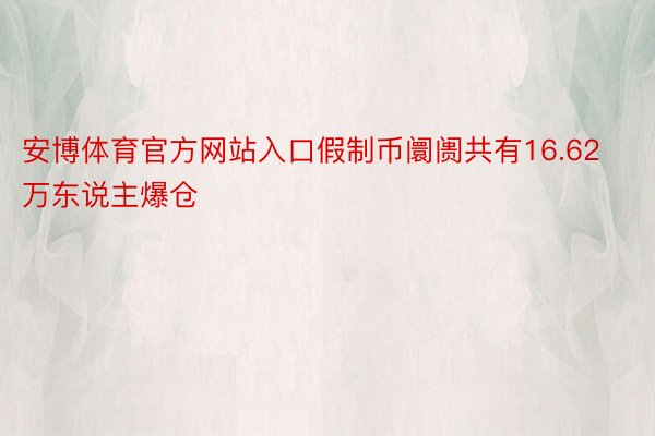 安博体育官方网站入口假制币阛阓共有16.62万东说主爆仓