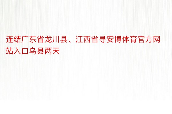 连结广东省龙川县、江西省寻安博体育官方网站入口乌县两天