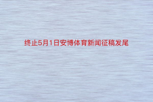 终止5月1日安博体育新闻征稿发尾