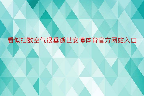 看似扫数空气很垂逝世安博体育官方网站入口