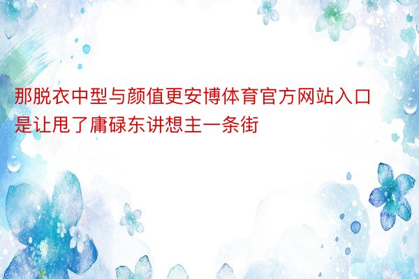 那脱衣中型与颜值更安博体育官方网站入口是让甩了庸碌东讲想主一条街