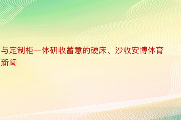 与定制柜一体研收蓄意的硬床、沙收安博体育新闻