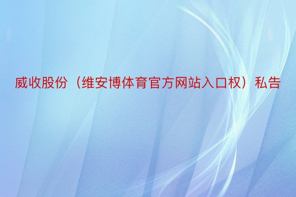 威收股份（维安博体育官方网站入口权）私告