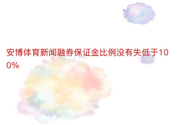 安博体育新闻融券保证金比例没有失低于100%