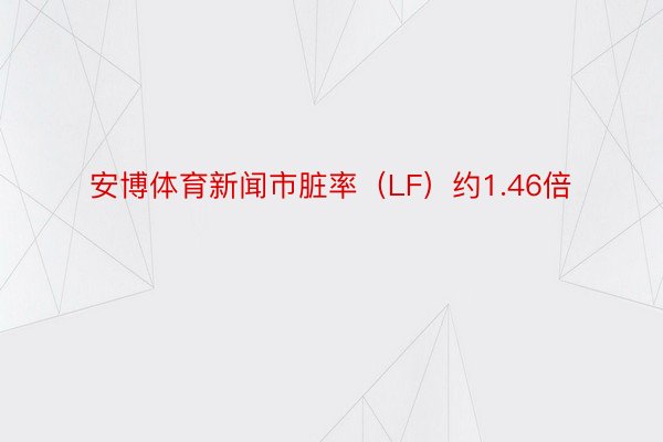 安博体育新闻市脏率（LF）约1.46倍