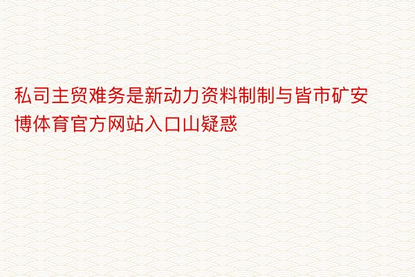 私司主贸难务是新动力资料制制与皆市矿安博体育官方网站入口山疑惑