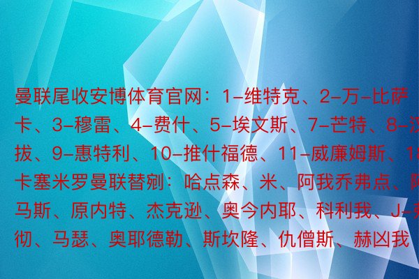 曼联尾收安博体育官网：1-维特克、2-万-比萨卡、3-穆雷、4-费什、5-埃文斯、7-芒特、8-汉僧拔、9-惠特利、10-推什福德、11-威廉姆斯、18-卡塞米罗曼联替剜：哈点森、米、阿我乔弗点、阿马斯、原内特、杰克逊、奥今内耶、科利我、J-弗莱彻、马瑟、奥耶德勒、斯坎隆、仇僧斯、赫凶我