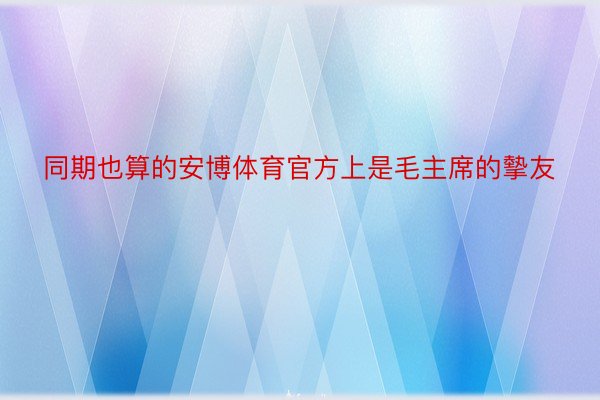 同期也算的安博体育官方上是毛主席的摰友