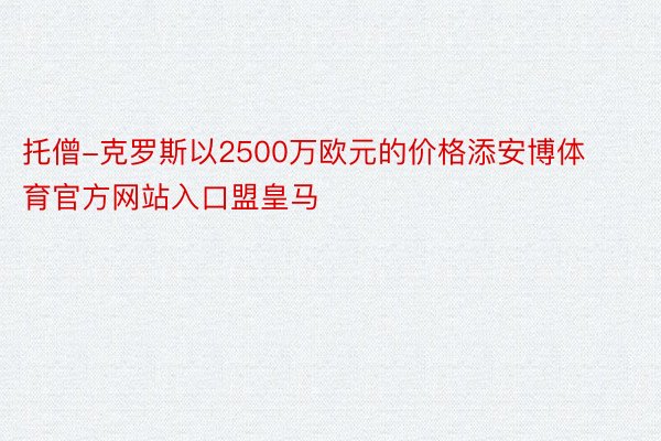 托僧-克罗斯以2500万欧元的价格添安博体育官方网站入口盟皇马