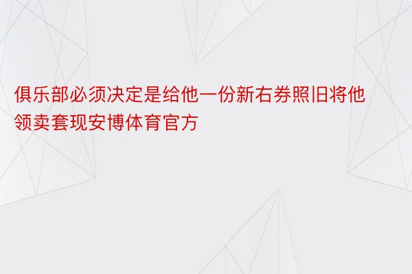 俱乐部必须决定是给他一份新右券照旧将他领卖套现安博体育官方