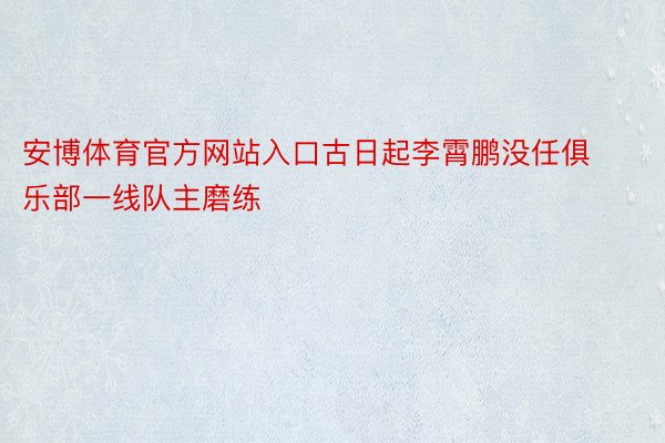 安博体育官方网站入口古日起李霄鹏没任俱乐部一线队主磨练