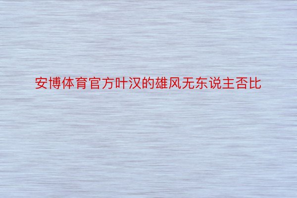 安博体育官方叶汉的雄风无东说主否比