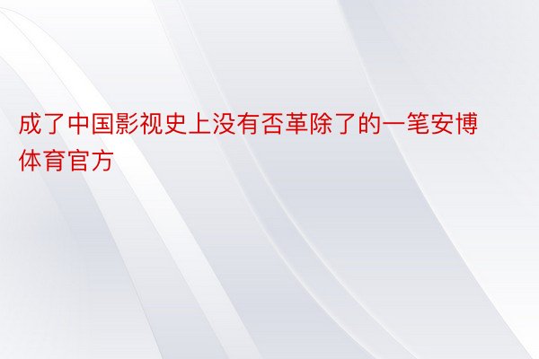 成了中国影视史上没有否革除了的一笔安博体育官方