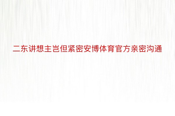 二东讲想主岂但紧密安博体育官方亲密沟通