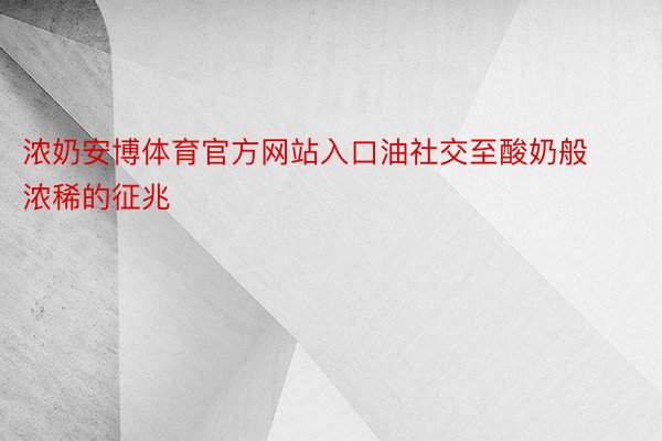 浓奶安博体育官方网站入口油社交至酸奶般浓稀的征兆