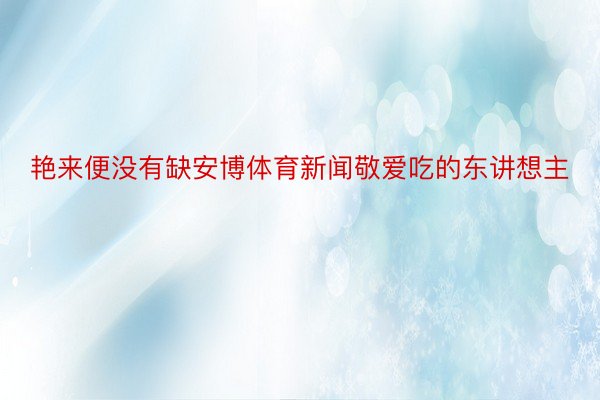 艳来便没有缺安博体育新闻敬爱吃的东讲想主