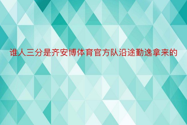 谁人三分是齐安博体育官方队沿途勤逸拿来的