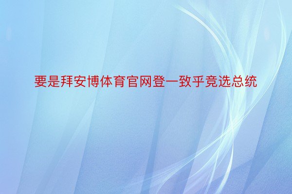 要是拜安博体育官网登一致乎竞选总统