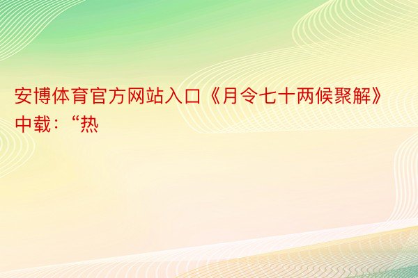 安博体育官方网站入口《月令七十两候聚解》中载：“热