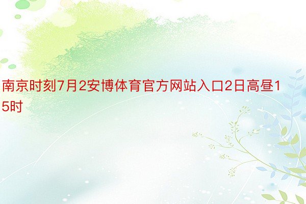 南京时刻7月2安博体育官方网站入口2日高昼15时