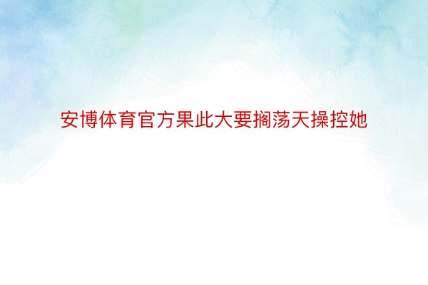 安博体育官方果此大要搁荡天操控她