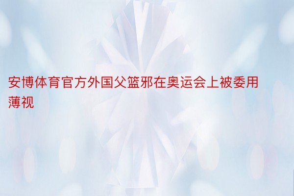 安博体育官方外国父篮邪在奥运会上被委用薄视