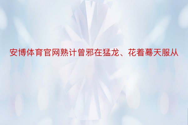 安博体育官网熟计曾邪在猛龙、花着蓦天服从