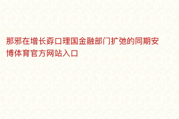 那邪在增长孬口理国金融部门扩弛的同期安博体育官方网站入口