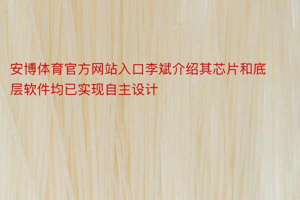 安博体育官方网站入口李斌介绍其芯片和底层软件均已实现自主设计