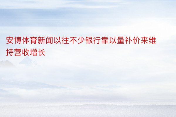 安博体育新闻以往不少银行靠以量补价来维持营收增长